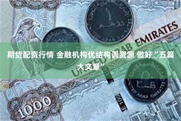 期货配资行情 金融机构优结构调资源 做好“五篇大文章”