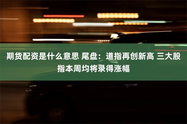 期货配资是什么意思 尾盘：道指再创新高 三大股指本周均将录得涨幅