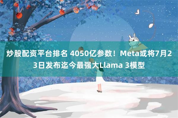 炒股配资平台排名 4050亿参数！Meta或将7月23日发布迄今最强大Llama 3模型