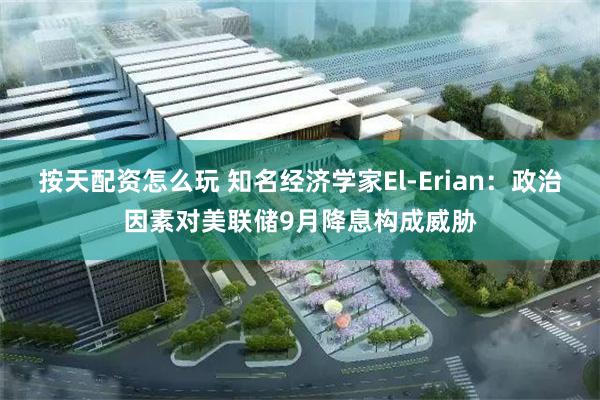 按天配资怎么玩 知名经济学家El-Erian：政治因素对美联储9月降息构成威胁