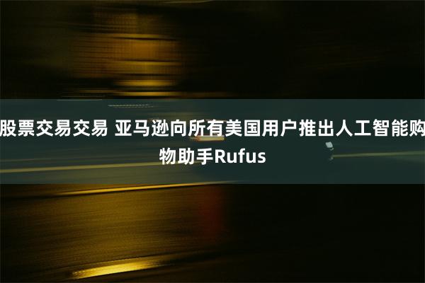 股票交易交易 亚马逊向所有美国用户推出人工智能购物助手Rufus