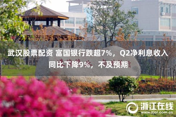 武汉股票配资 富国银行跌超7%，Q2净利息收入同比下降9%，不及预期