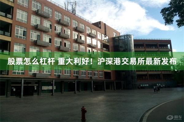 股票怎么杠杆 重大利好！沪深港交易所最新发布