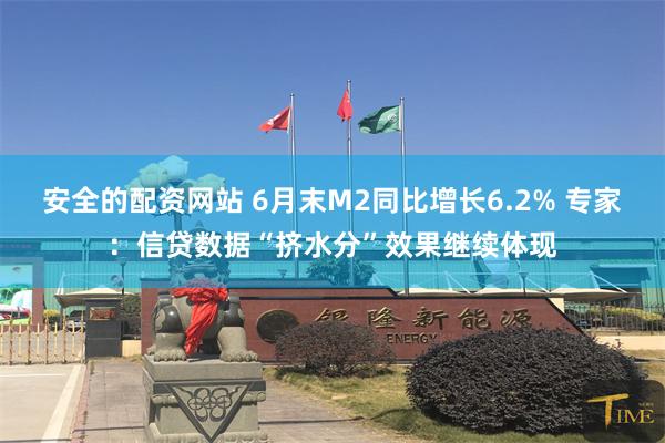 安全的配资网站 6月末M2同比增长6.2% 专家：信贷数据“挤水分”效果继续体现