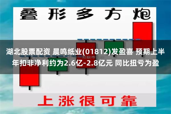 湖北股票配资 晨鸣纸业(01812)发盈喜 预期上半年扣非净利约为2.6亿-2.8亿元 同比扭亏为盈