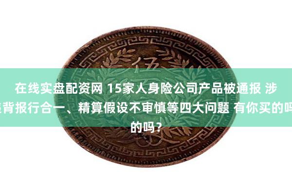 在线实盘配资网 15家人身险公司产品被通报 涉违背报行合一、精算假设不审慎等四大问题 有你买的吗？