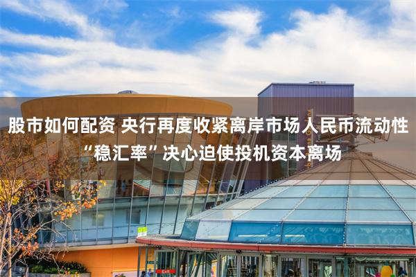 股市如何配资 央行再度收紧离岸市场人民币流动性 “稳汇率”决心迫使投机资本离场