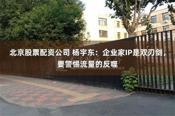 北京股票配资公司 杨宇东：企业家IP是双刃剑，要警惕流量的反噬