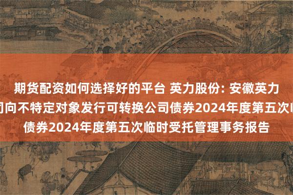 期货配资如何选择好的平台 英力股份: 安徽英力电子科技股份有限公司向不特定对象发行可转换公司债券2024年度第五次临时受托管理事务报告