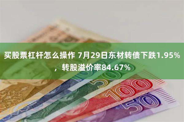 买股票杠杆怎么操作 7月29日东材转债下跌1.95%，转股溢价率84.67%