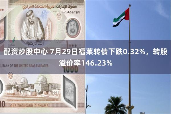 配资炒股中心 7月29日福莱转债下跌0.32%，转股溢价率146.23%