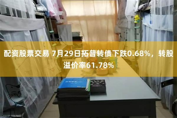 配资股票交易 7月29日拓普转债下跌0.68%，转股溢价率61.78%