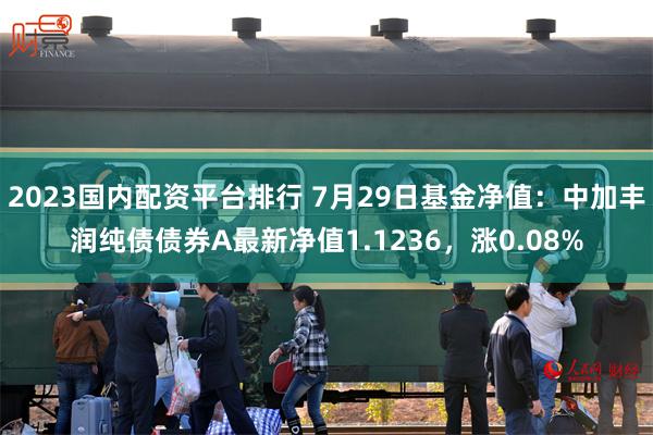 2023国内配资平台排行 7月29日基金净值：中加丰润纯债债券A最新净值1.1236，涨0.08%