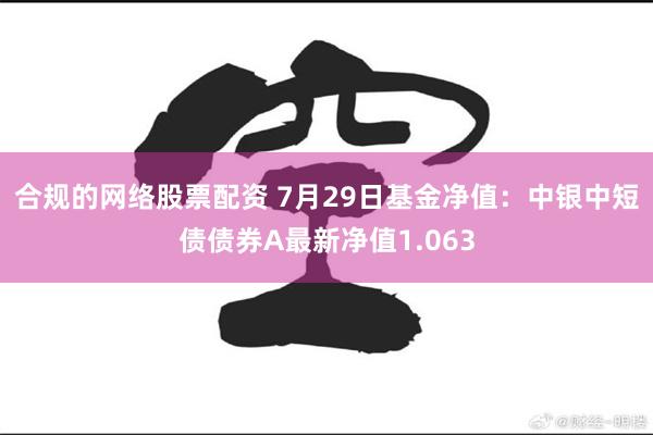 合规的网络股票配资 7月29日基金净值：中银中短债债券A最新净值1.063