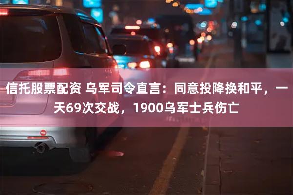 信托股票配资 乌军司令直言：同意投降换和平，一天69次交战，1900乌军士兵伤亡