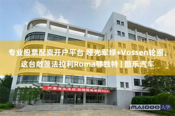 专业股票配资开户平台 哑光军绿+Vossen轮圈，这台敞篷法拉利Roma够独特 | 酷乐汽车