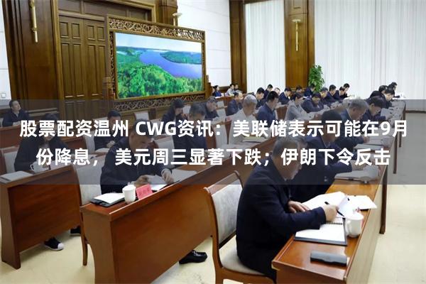 股票配资温州 CWG资讯：美联储表示可能在9月份降息， 美元周三显著下跌；伊朗下令反击