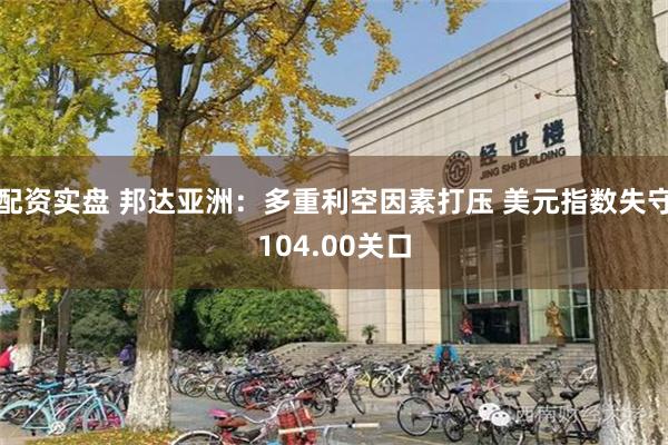 配资实盘 邦达亚洲：多重利空因素打压 美元指数失守104.00关口