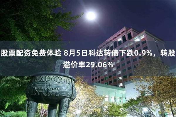 股票配资免费体验 8月5日科达转债下跌0.9%，转股溢价率29.06%