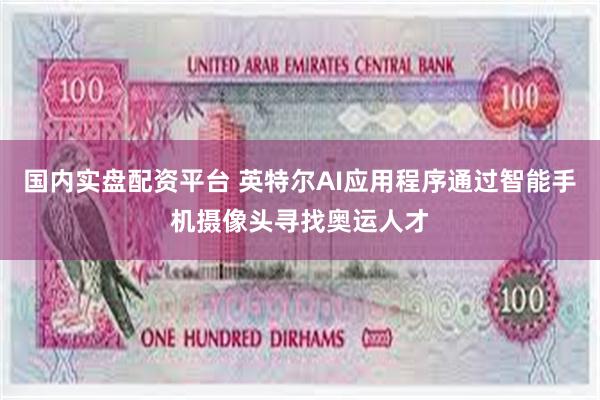 国内实盘配资平台 英特尔AI应用程序通过智能手机摄像头寻找奥运人才