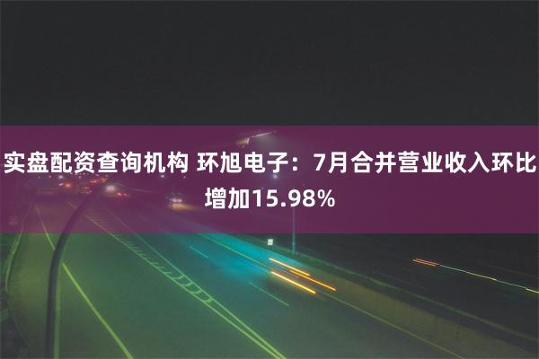 实盘配资查询机构 环旭电子：7月合并营业收入环比增加15.98%