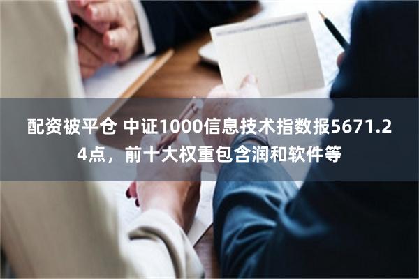 配资被平仓 中证1000信息技术指数报5671.24点，前十大权重包含润和软件等