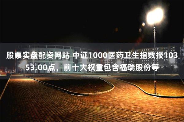 股票实盘配资网站 中证1000医药卫生指数报10353.00点，前十大权重包含福瑞股份等