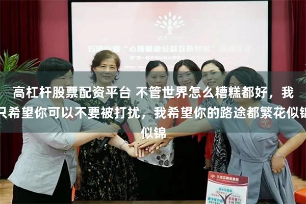 高杠杆股票配资平台 不管世界怎么糟糕都好，我只希望你可以不要被打扰，我希望你的路途都繁花似锦