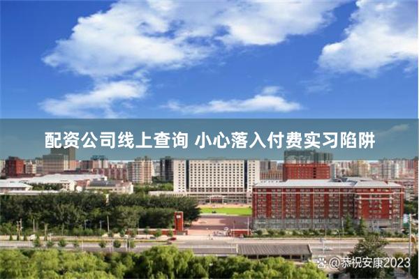 配资公司线上查询 小心落入付费实习陷阱