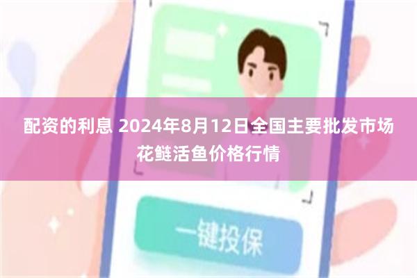 配资的利息 2024年8月12日全国主要批发市场花鲢活鱼价格行情