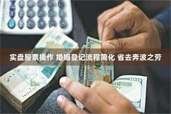 实盘股票操作 婚姻登记流程简化 省去奔波之劳