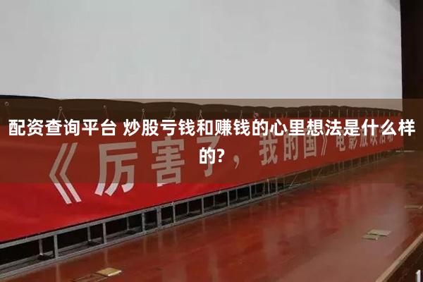 配资查询平台 炒股亏钱和赚钱的心里想法是什么样的?