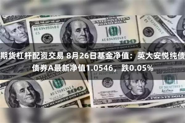 期货杠杆配资交易 8月26日基金净值：英大安悦纯债债券A最新净值1.0546，跌0.05%