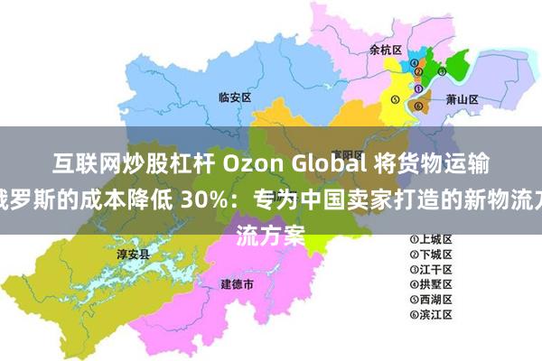 互联网炒股杠杆 Ozon Global 将货物运输至俄罗斯的成本降低 30%：专为中国卖家打造的新物流方案