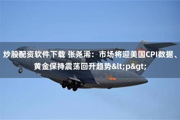 炒股配资软件下载 张尧浠：市场将迎美国CPI数据、黄金保持震荡回升趋势<p>