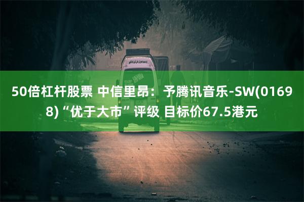 50倍杠杆股票 中信里昂：予腾讯音乐-SW(01698)“优于大市”评级 目标价67.5港元