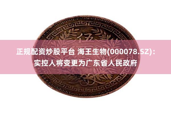 正规配资炒股平台 海王生物(000078.SZ)：实控人将变更为广东省人民政府