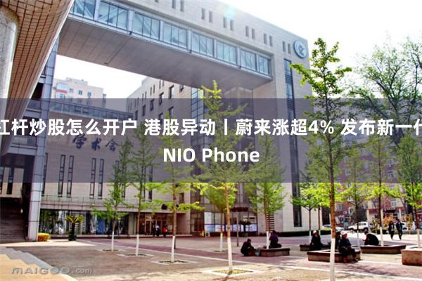 杠杆炒股怎么开户 港股异动丨蔚来涨超4% 发布新一代NIO Phone