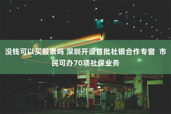 没钱可以买股票吗 深圳开设首批社银合作专窗  市民可办70项社保业务