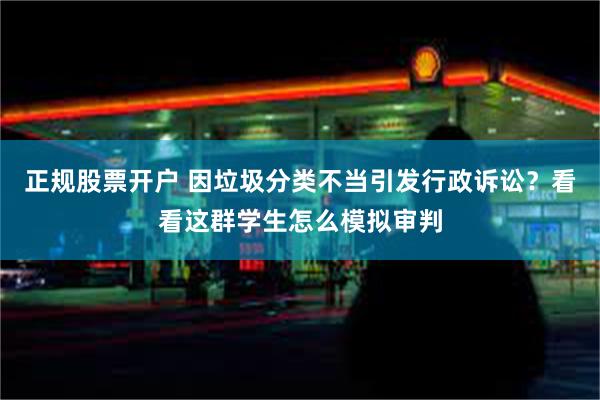 正规股票开户 因垃圾分类不当引发行政诉讼？看看这群学生怎么模拟审判