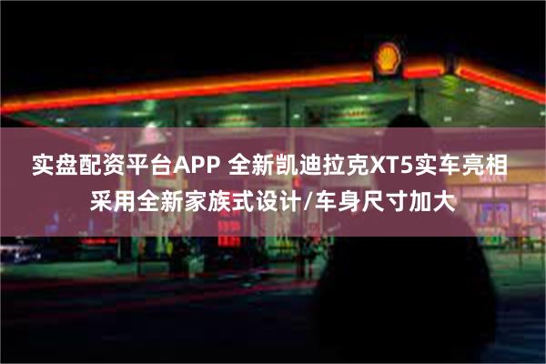 实盘配资平台APP 全新凯迪拉克XT5实车亮相 采用全新家族式设计/车身尺寸加大