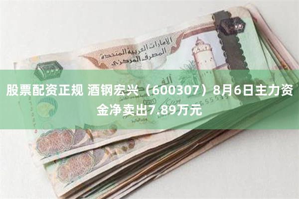 股票配资正规 酒钢宏兴（600307）8月6日主力资金净卖出7.89万元