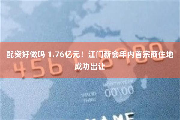 配资好做吗 1.76亿元！江门新会年内首宗商住地成功出让