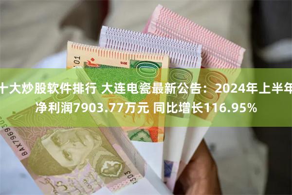 十大炒股软件排行 大连电瓷最新公告：2024年上半年净利润7903.77万元 同比增长116.95%