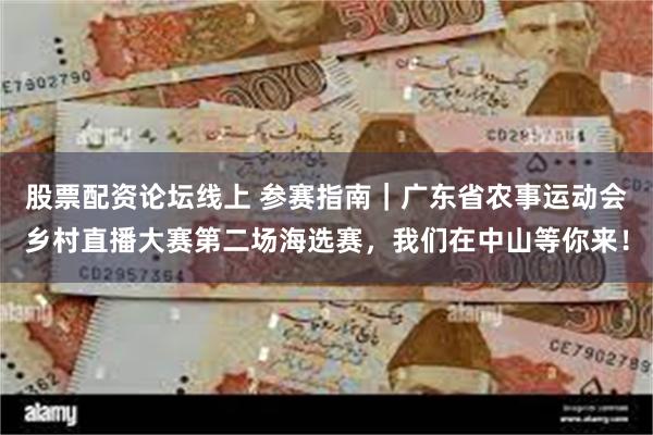 股票配资论坛线上 参赛指南｜广东省农事运动会乡村直播大赛第二场海选赛，我们在中山等你来！