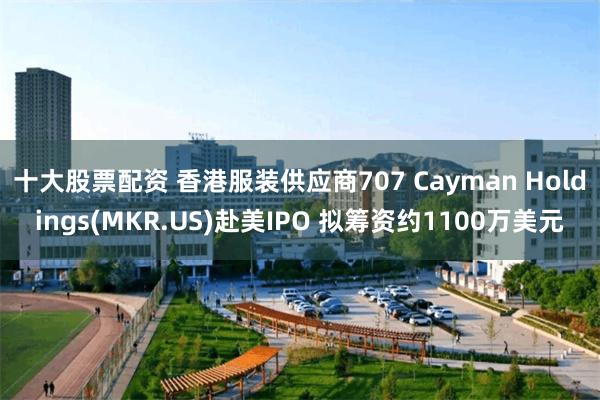 十大股票配资 香港服装供应商707 Cayman Holdings(MKR.US)赴美IPO 拟筹资约1100万美元