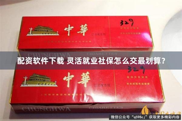 配资软件下载 灵活就业社保怎么交最划算？