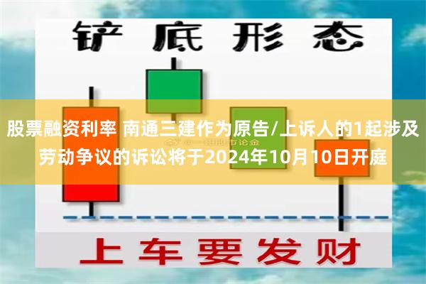 股票融资利率 南通三建作为原告/上诉人的1起涉及劳动争议的诉讼将于2024年10月10日开庭