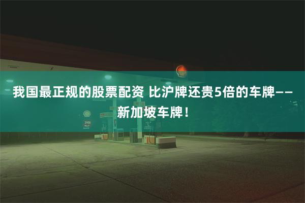 我国最正规的股票配资 比沪牌还贵5倍的车牌——新加坡车牌！