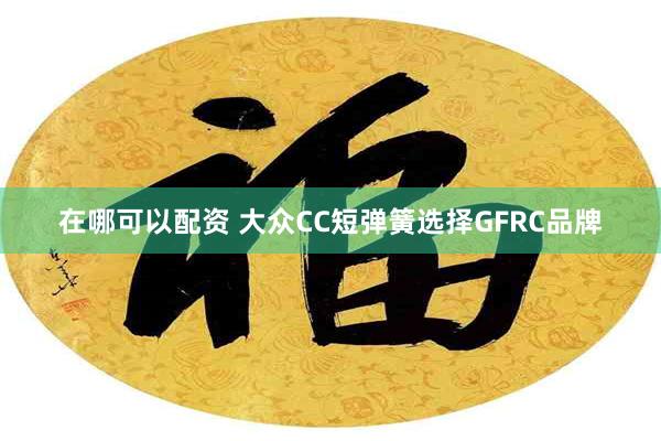 在哪可以配资 大众CC短弹簧选择GFRC品牌